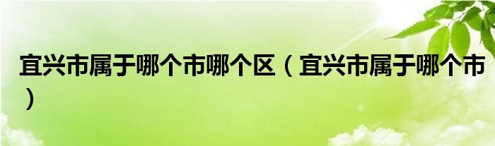 宜兴市属于哪个市哪个区（宜兴市属于哪个市）