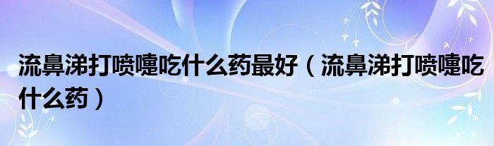 流鼻涕打喷嚏吃什么药最好（流鼻涕打喷嚏吃什么药）