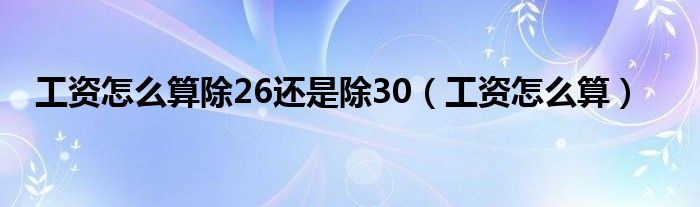 工资怎么算除26还是除30（工资怎么算）