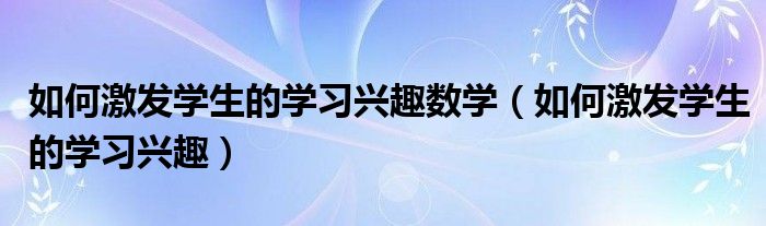 如何激发学生的学习兴趣数学（如何激发学生的学习兴趣）