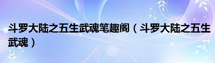 斗罗大陆之五生武魂笔趣阁（斗罗大陆之五生武魂）