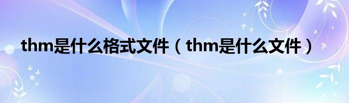 thm是什么格式文件（thm是什么文件）