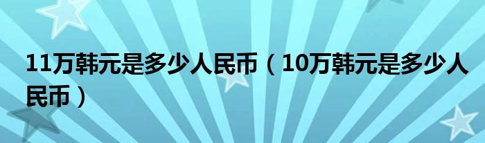 11万韩元是多少人民币（10万韩元是多少人民币）