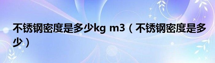 不锈钢密度是多少kg m3（不锈钢密度是多少）