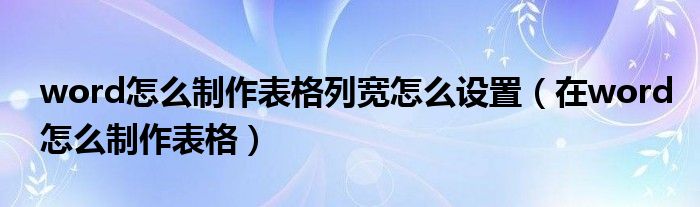 word怎么制作表格列宽怎么设置（在word怎么制作表格）