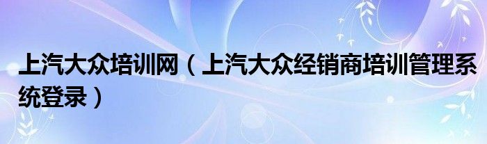 上汽大众培训网（上汽大众经销商培训管理系统登录）