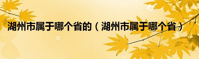 湖州市属于哪个省的（湖州市属于哪个省）