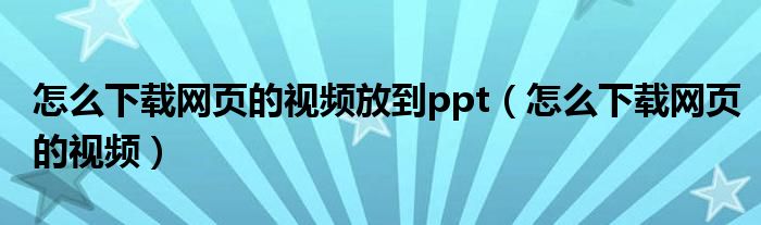 怎么下载网页的视频放到ppt（怎么下载网页的视频）