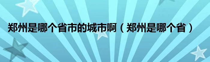 郑州是哪个省市的城市啊（郑州是哪个省）