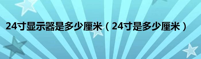 24寸显示器是多少厘米（24寸是多少厘米）