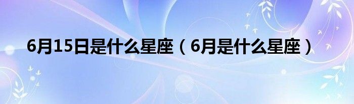 6月15日是什么星座（6月是什么星座）