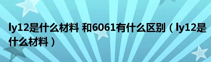 ly12是什么材料 和6061有什么区别（ly12是什么材料）