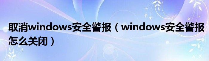 取消windows安全警报（windows安全警报怎么关闭）