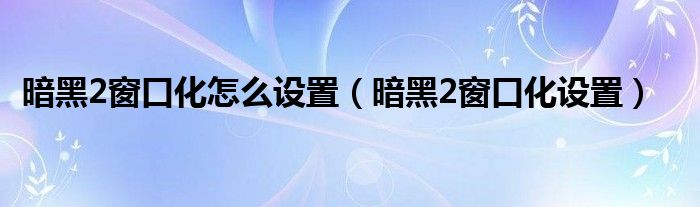 暗黑2窗口化怎么设置（暗黑2窗口化设置）