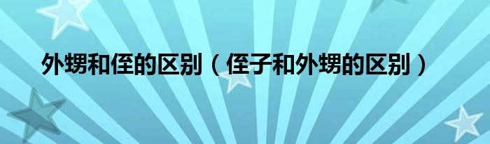 外甥和侄的区别（侄子和外甥的区别）