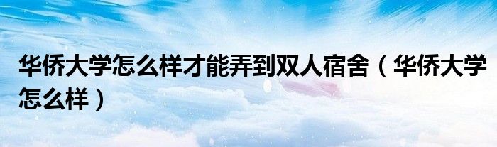 华侨大学怎么样才能弄到双人宿舍（华侨大学怎么样）