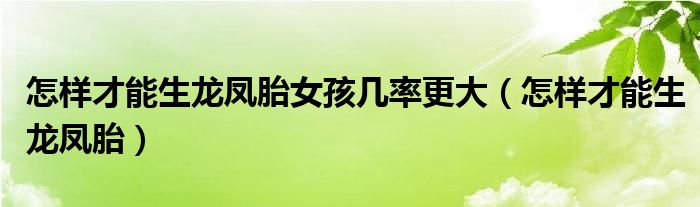 怎样才能生龙凤胎女孩几率更大（怎样才能生龙凤胎）