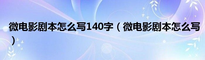 微电影剧本怎么写140字（微电影剧本怎么写）