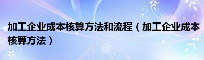 加工企业成本核算方法和流程（加工企业成本核算方法）