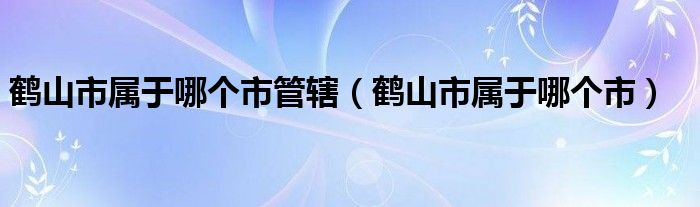 鹤山市属于哪个市管辖（鹤山市属于哪个市）