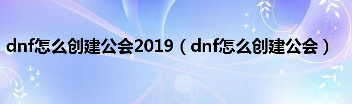 dnf怎么创建公会2019（dnf怎么创建公会）