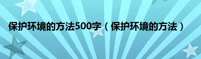 保护环境的方法500字（保护环境的方法）