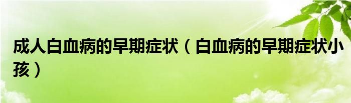 成人白血病的早期症状（白血病的早期症状小孩）