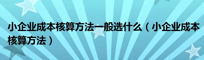 小企业成本核算方法一般选什么（小企业成本核算方法）