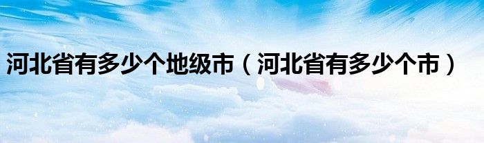 河北省有多少个地级市（河北省有多少个市）