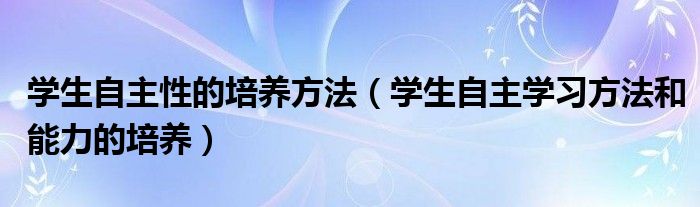 学生自主性的培养方法（学生自主学习方法和能力的培养）