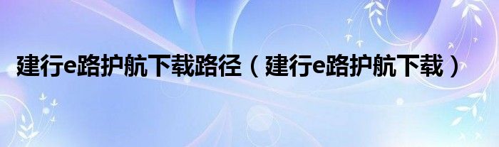 建行e路护航下载路径（建行e路护航下载）