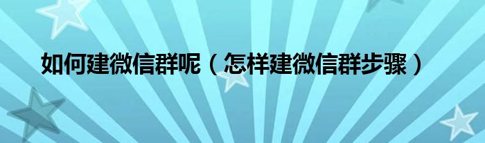 如何建微信群呢（怎样建微信群步骤）