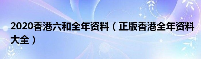 2020香港六和全年资料（正版香港全年资料大全）