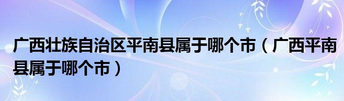 广西壮族自治区平南县属于哪个市（广西平南县属于哪个市）