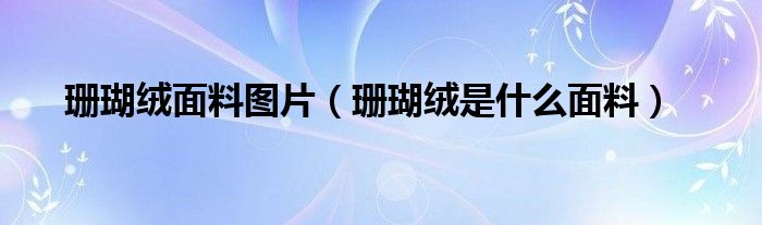 珊瑚绒面料图片（珊瑚绒是什么面料）