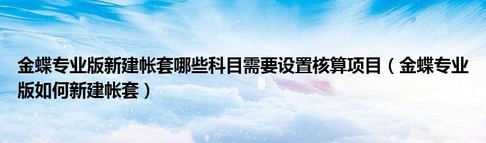 金蝶专业版新建帐套哪些科目需要设置核算项目（金蝶专业版如何新建帐套）