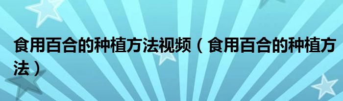 食用百合的种植方法视频（食用百合的种植方法）