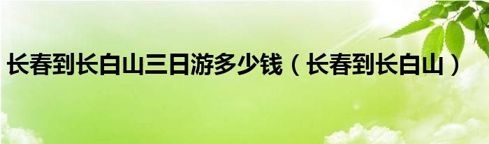 长春到长白山三日游多少钱（长春到长白山）