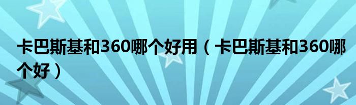 卡巴斯基和360哪个好用（卡巴斯基和360哪个好）