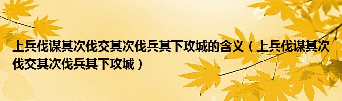 上兵伐谋其次伐交其次伐兵其下攻城的含义（上兵伐谋其次伐交其次伐兵其下攻城）