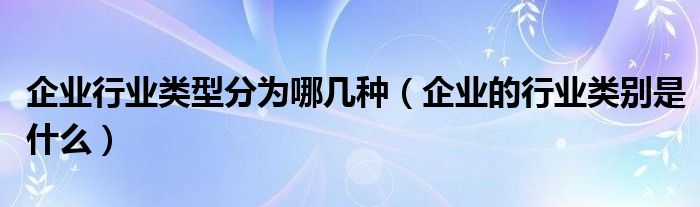 企业行业类型分为哪几种（企业的行业类别是什么）