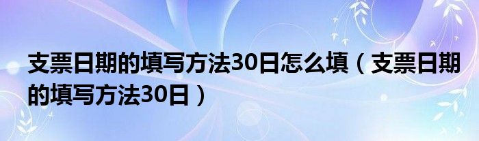 支票日期的填写方法30日怎么填（支票日期的填写方法30日）