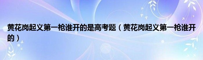 黄花岗起义第一枪谁开的是高考题（黄花岗起义第一枪谁开的）