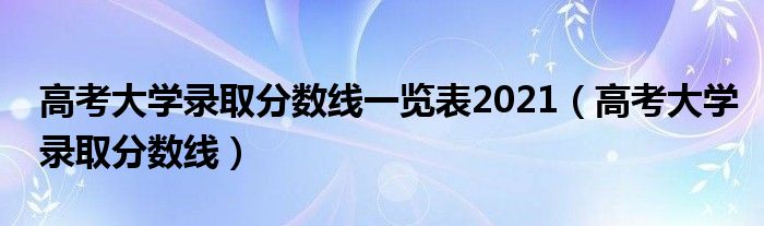 高考大学录取分数线一览表2021（高考大学录取分数线）