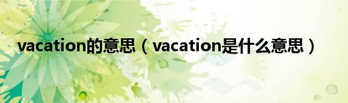 vacation的意思（vacation是什么意思）