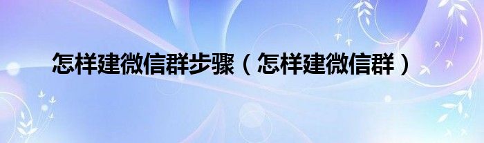 怎样建微信群步骤（怎样建微信群）