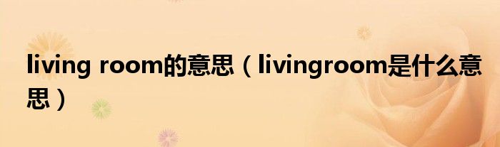 living room的意思（livingroom是什么意思）