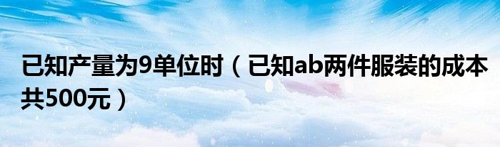 已知产量为9单位时（已知ab两件服装的成本共500元）