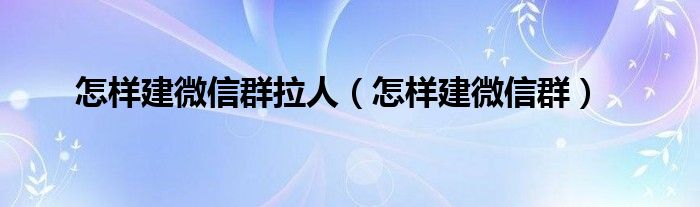 怎样建微信群拉人（怎样建微信群）