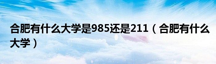 合肥有什么大学是985还是211（合肥有什么大学）